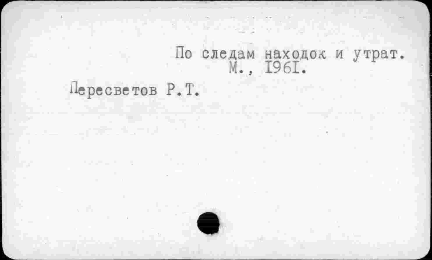 ﻿Пересветов
По следам находок и утрат.
М., 1961.
Р.Т.